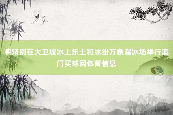 将辩别在大卫城冰上乐土和冰纷万象溜冰场举行澳门买球网体育信息