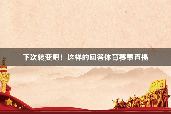 下次转变吧！这样的回答体育赛事直播