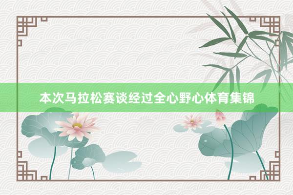 本次马拉松赛谈经过全心野心体育集锦