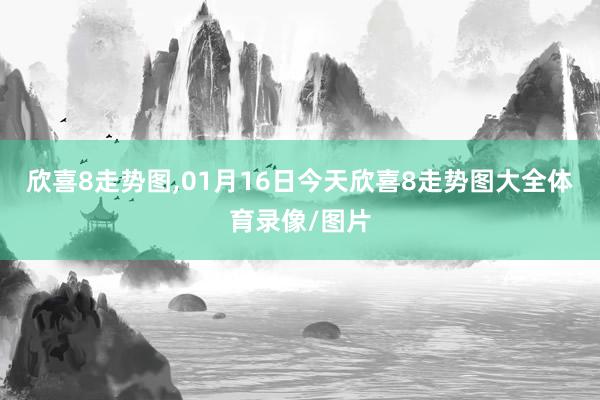 欣喜8走势图,01月16日今天欣喜8走势图大全体育录像/图片
