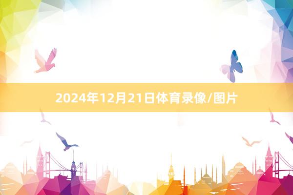 2024年12月21日体育录像/图片