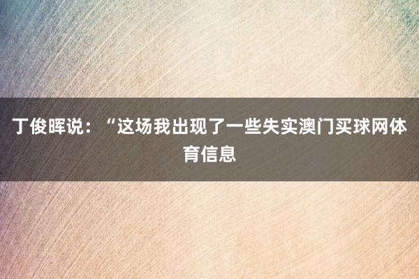 丁俊晖说：“这场我出现了一些失实澳门买球网体育信息