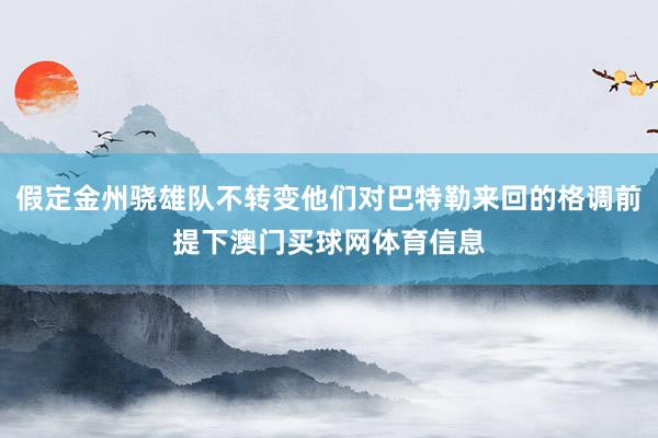 假定金州骁雄队不转变他们对巴特勒来回的格调前提下澳门买球网体