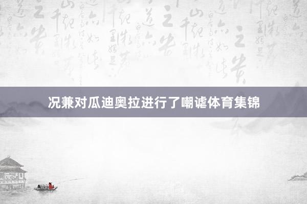 况兼对瓜迪奥拉进行了嘲谑体育集锦