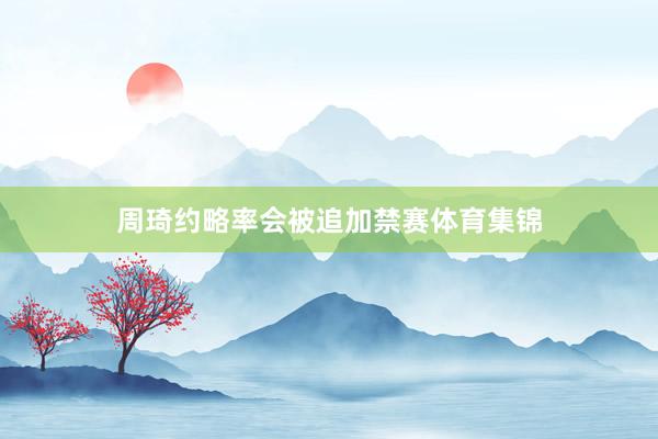 周琦约略率会被追加禁赛体育集锦