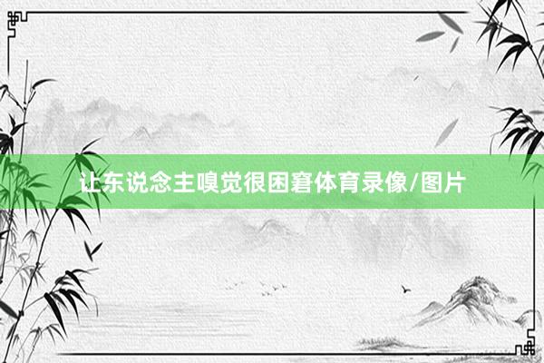 让东说念主嗅觉很困窘体育录像/图片