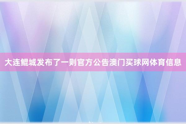 大连鲲城发布了一则官方公告澳门买球网体育信息