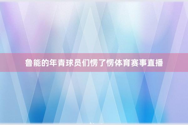 鲁能的年青球员们愣了愣体育赛事直播