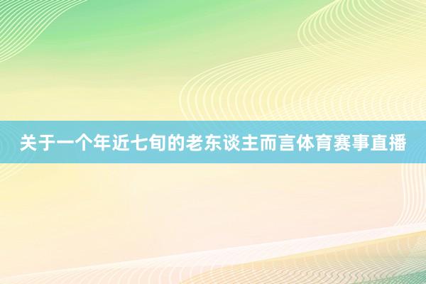 关于一个年近七旬的老东谈主而言体育赛事直播