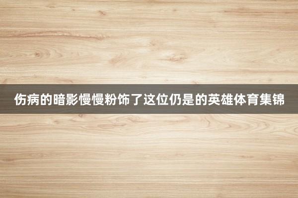 伤病的暗影慢慢粉饰了这位仍是的英雄体育集锦
