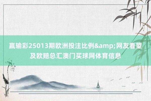赢输彩25013期欧洲投注比例&网友看望及欧赔总汇澳