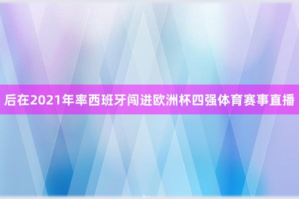 后在2021年率西班牙闯进欧洲杯四强体育赛事直播