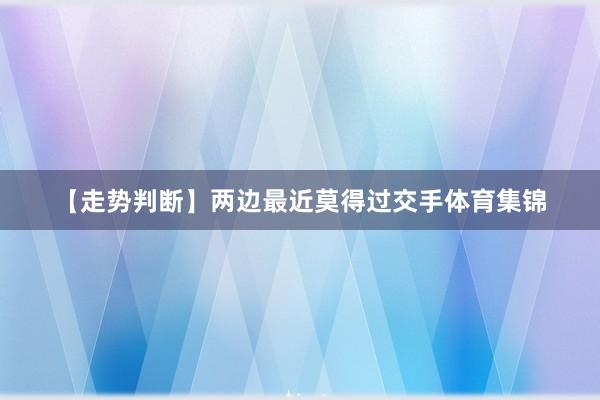 【走势判断】　　两边最近莫得过交手体育集锦