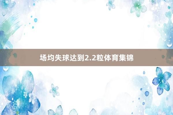 场均失球达到2.2粒体育集锦