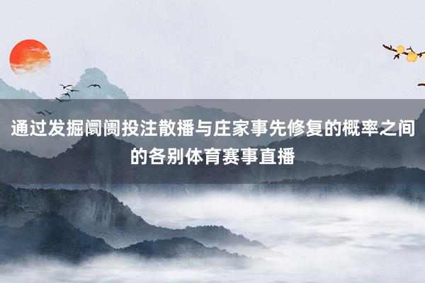 通过发掘阛阓投注散播与庄家事先修复的概率之间的各别体育赛事直