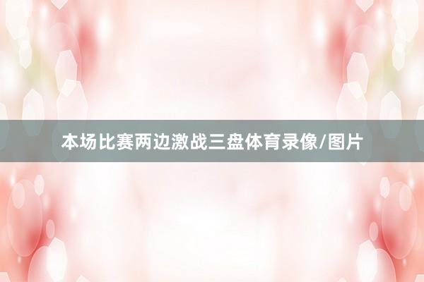 本场比赛两边激战三盘体育录像/图片