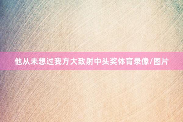 他从未想过我方大致射中头奖体育录像/图片