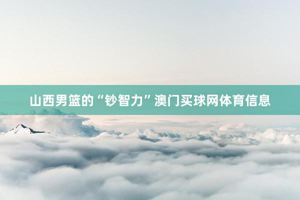 山西男篮的“钞智力”澳门买球网体育信息