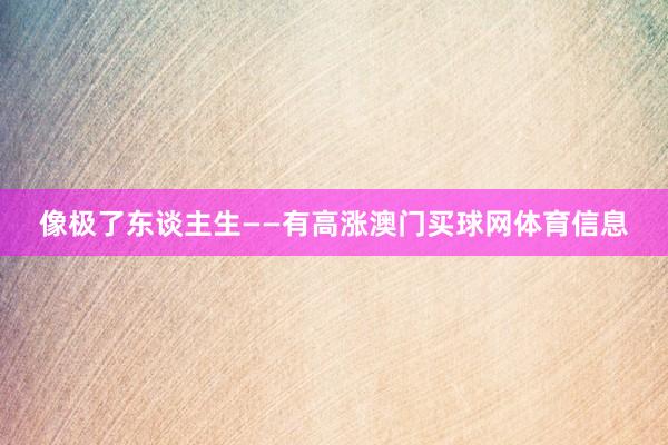 像极了东谈主生——有高涨澳门买球网体育信息