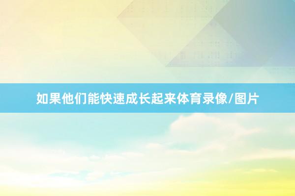 如果他们能快速成长起来体育录像/图片