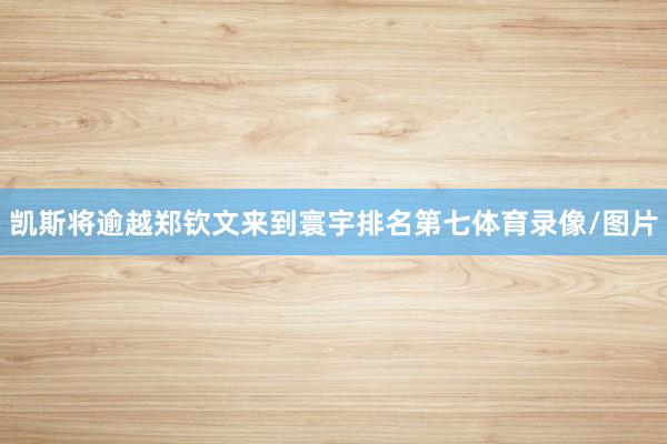 凯斯将逾越郑钦文来到寰宇排名第七体育录像/图片