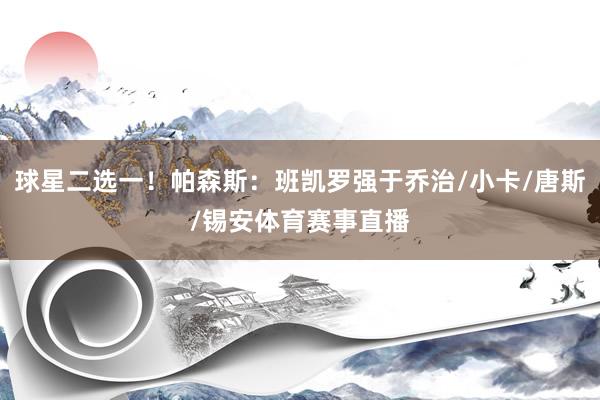 球星二选一！帕森斯：班凯罗强于乔治/小卡/唐斯/锡安体育赛事