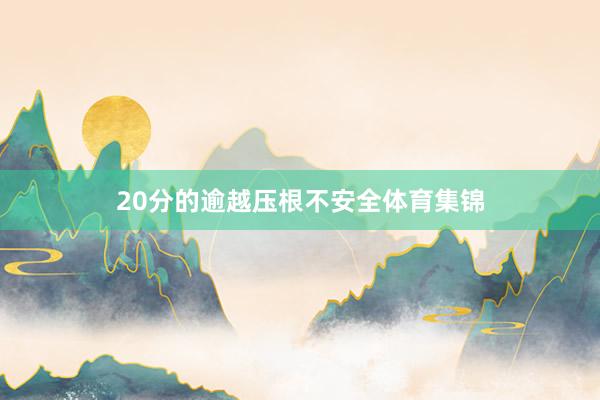 20分的逾越压根不安全体育集锦