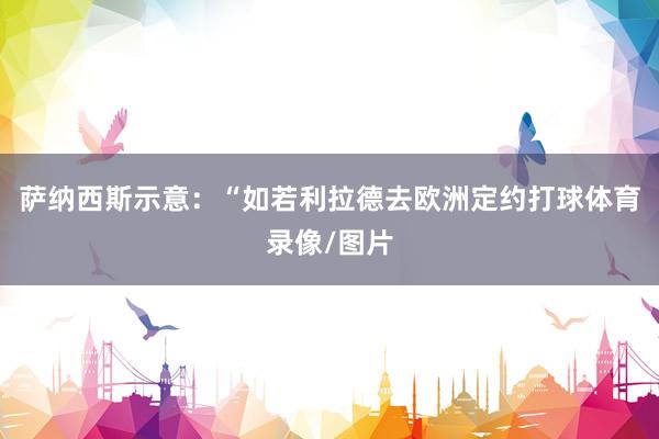 萨纳西斯示意：“如若利拉德去欧洲定约打球体育录像/图片