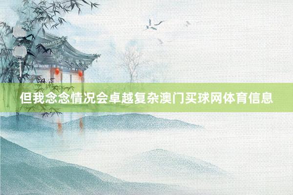 但我念念情况会卓越复杂澳门买球网体育信息