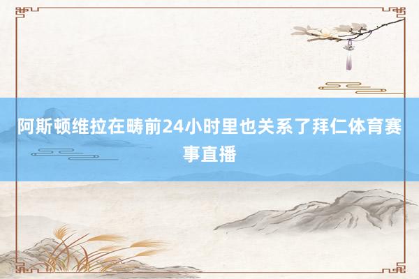 阿斯顿维拉在畴前24小时里也关系了拜仁体育赛事直播