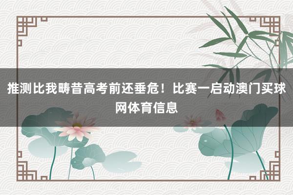 推测比我畴昔高考前还垂危！比赛一启动澳门买球网体育信息