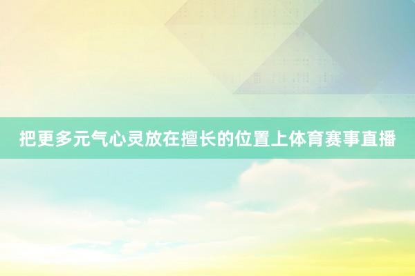 把更多元气心灵放在擅长的位置上体育赛事直播