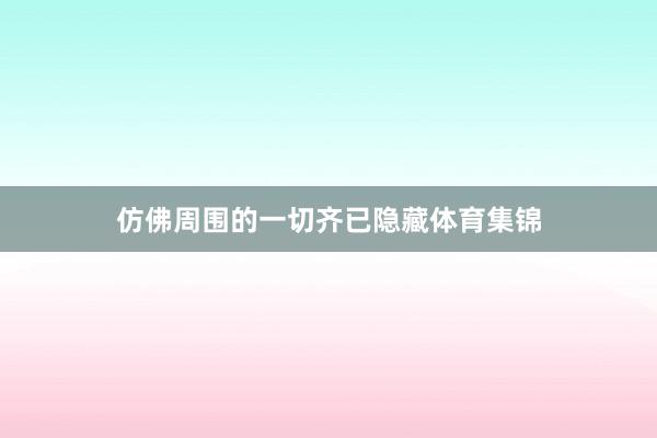 仿佛周围的一切齐已隐藏体育集锦