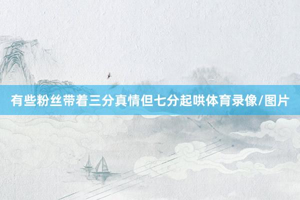 有些粉丝带着三分真情但七分起哄体育录像/图片