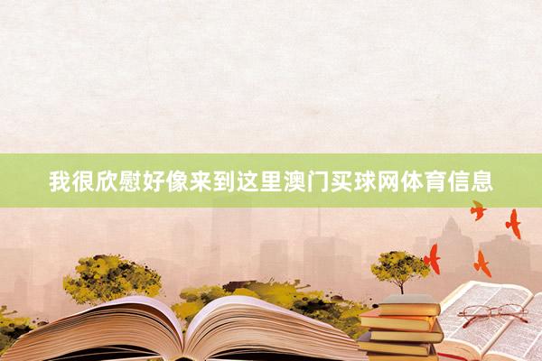 我很欣慰好像来到这里澳门买球网体育信息
