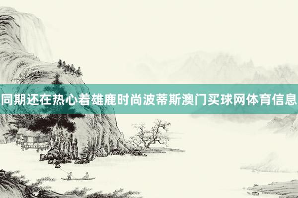 同期还在热心着雄鹿时尚波蒂斯澳门买球网体育信息