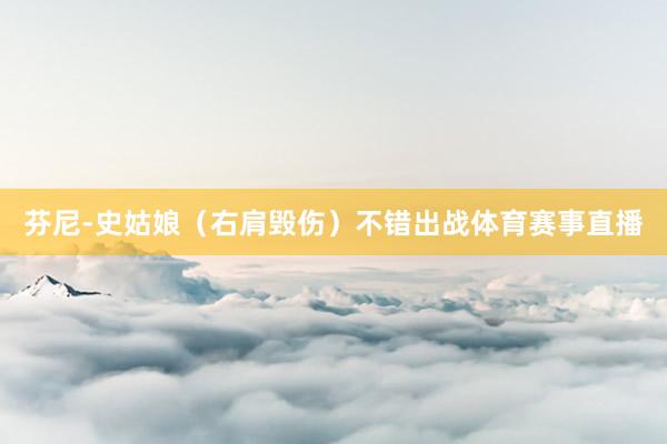 芬尼-史姑娘（右肩毁伤）不错出战体育赛事直播