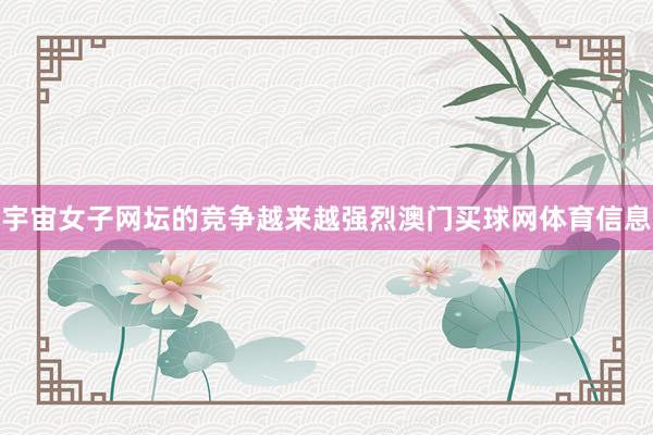 宇宙女子网坛的竞争越来越强烈澳门买球网体育信息