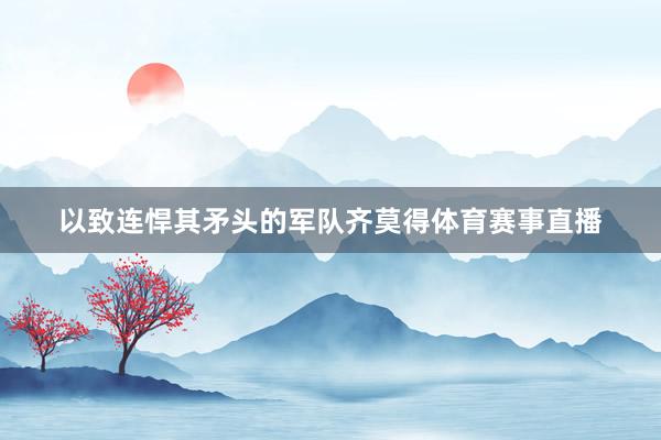 以致连悍其矛头的军队齐莫得体育赛事直播