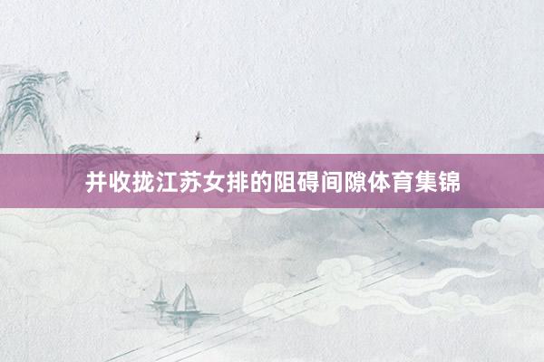 并收拢江苏女排的阻碍间隙体育集锦