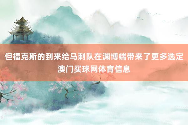 但福克斯的到来给马刺队在渊博端带来了更多选定澳门买球网体育信