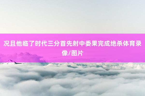 况且他临了时代三分首先射中委果完成绝杀体育录像/图片