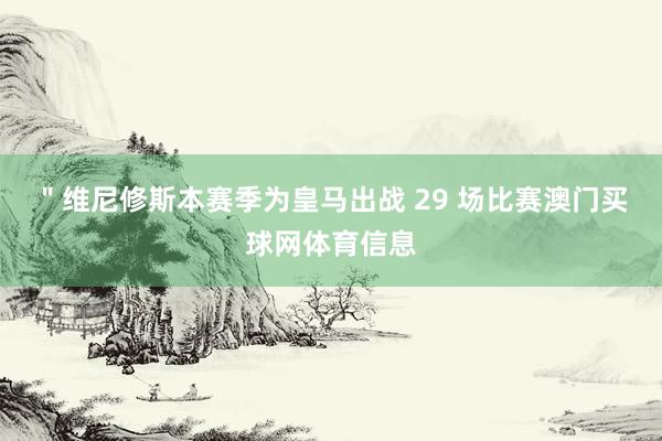 ＂维尼修斯本赛季为皇马出战 29 场比赛澳门买球网体育信息