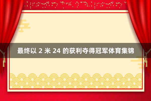 最终以 2 米 24 的获利夺得冠军体育集锦