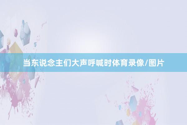 当东说念主们大声呼喊时体育录像/图片