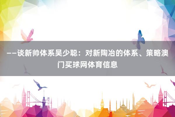 ——谈新帅体系吴少聪：对新陶冶的体系、策略澳门买球网体育信息