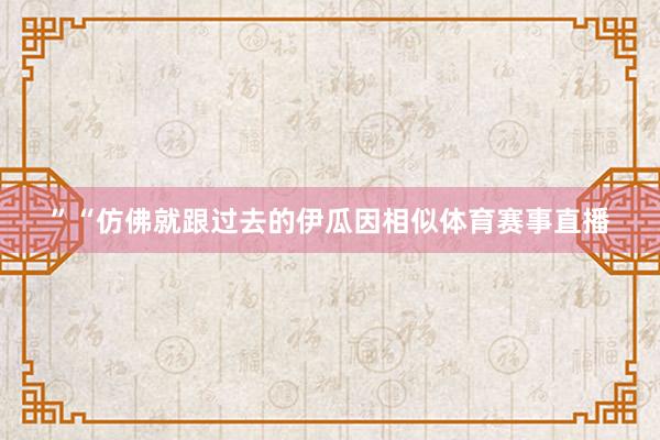 ”“仿佛就跟过去的伊瓜因相似体育赛事直播