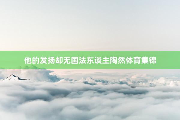 他的发扬却无国法东谈主陶然体育集锦