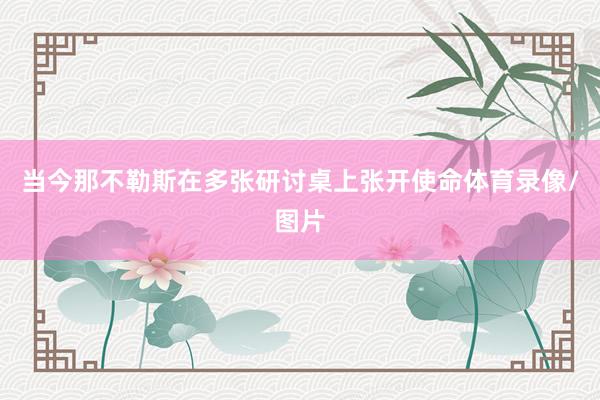 当今那不勒斯在多张研讨桌上张开使命体育录像/图片