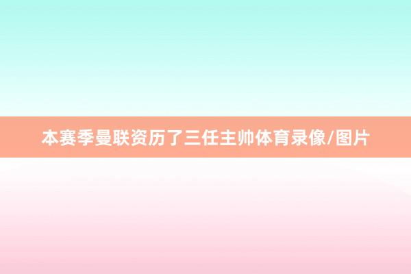 本赛季曼联资历了三任主帅体育录像/图片